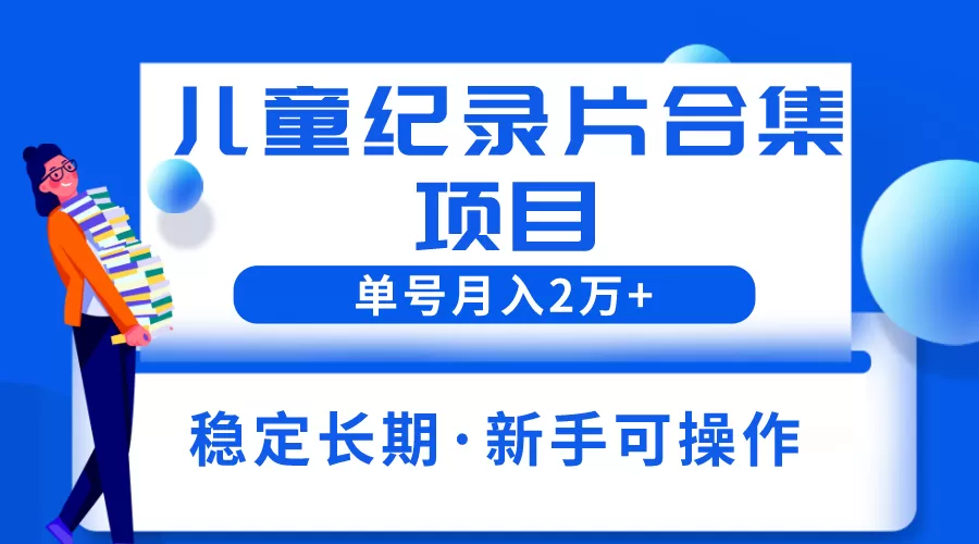 2023儿童纪录片合集项目，单个账号轻松月入2w+-木子项目网