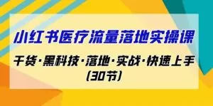 小红书·医疗流量落地实操课,干货·黑科技·落地·实战·快速上手-木子项目网