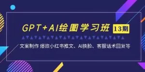 GPT+AI绘图学习班【13期更新】 文案制作 爆款小红书推文、AI换脸、客服话术-木子项目网