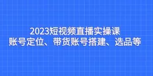 2023短视频直播实操课,账号定位、带货账号搭建、选品等-木子项目网