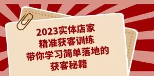 2023实体店家精准获客训练,带你学习简单落地的获客秘籍-木子项目网