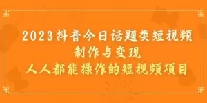 2023抖音今日话题类短视频制作与变现，人人都能操作的短视频项目-木子项目网