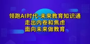 领跑·AI时代-未来教育·知识通:走出内卷和焦虑,面向未来做教育-木子项目网