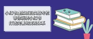 小红书虚拟项目实战专栏,带你玩转小红书,打造完善的变现体系-木子项目网
