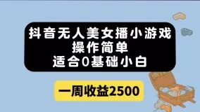 抖音无人美女播小游戏，操作简单，适合0基础小白一周收益2500-木子项目网