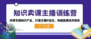 知识卖课主播训练营：找准专属知识产品，打造主播IP定位，构建直播话术体系-木子项目网