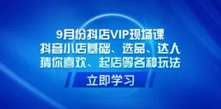 9月份抖店VIP现场课,抖音小店基础、选品、达人、猜你喜欢、起店等各种玩法-木子项目网