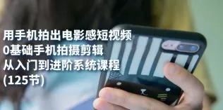 用手机拍出电影感短视频，0基础手机拍摄剪辑，从入门到进阶系统课程-木子项目网