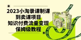 2023小淘录课制课到卖课项目，知识付费流量变现保姆级教程-木子项目网