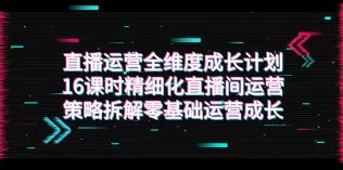 直播运营-全维度 成长计划,16课时精细化直播间运营策略拆解零基础运营成长-木子项目网