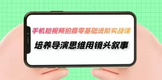 手机短视频拍摄-零基础进阶实操课，培养导演思维用镜头叙事-木子项目网