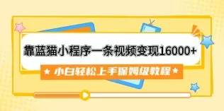 靠蓝猫小程序一条视频变现16000+小白轻松上手保姆级教程-木子项目网