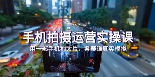 手机拍摄运营实操课,用一部手机拍大片,各赛道真实模拟-木子项目网