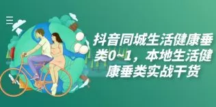 抖音同城生活健康垂类0~1，​本地生活健康垂类实战干货-木子项目网