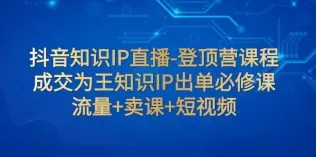 抖音知识IP直播-登顶营课程：成交为王知识IP出单必修课 流量+卖课+短视频-木子项目网