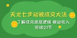 天龙/七步动被成交大法:了解成交底层逻辑 被动收入 完结21节-木子项目网