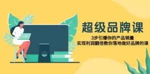 超级/品牌课，3步引爆你的产品销量，实现利润翻倍教你落地做好品牌的课-木子项目网