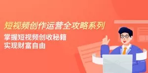 短视频创作运营-全攻略系列,掌握短视频创收秘籍,实现财富自由-木子项目网