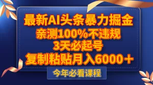 最新AI头条暴力掘金，3天必起号，亲测100%不违规，复制粘贴月入6000＋-木子项目网